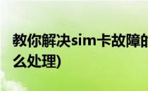 教你解决sim卡故障的办法(sim卡出现故障怎么处理)