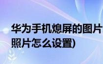 华为手机熄屏的图片怎么设置(华为手机熄屏照片怎么设置)