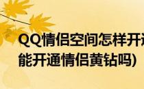 QQ情侣空间怎样开通黄钻(开通情侣空间才能开通情侣黄钻吗)