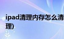 ipad清理内存怎么清理(如何清除ipad内存清理)