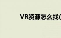 VR资源怎么找(VR资源哪里找)