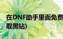 在DNF助手里面免费领取黑钻(地下城助手领取黑钻)