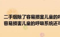 二手烟除了容易损害儿童的呼吸系统还可能引起(二手烟除了容易损害儿童的呼吸系统还可能引起什么疾病)