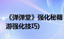 《弹弹堂》强化秘籍 强化秘籍最新(弹弹堂手游强化技巧)