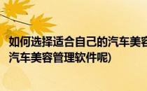 如何选择适合自己的汽车美容管理软件(如何选择适合自己的汽车美容管理软件呢)