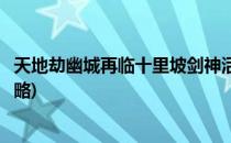 天地劫幽城再临十里坡剑神活动攻略(天地劫幽城再临剑平攻略)