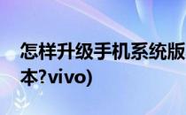 怎样升级手机系统版本(怎样升级手机系统版本?vivo)