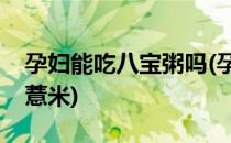 孕妇能吃八宝粥吗(孕妇能吃八宝粥吗里面有薏米)