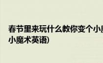 春节里来玩什么教你变个小魔术(春节里来玩什么?教你变个小魔术英语)