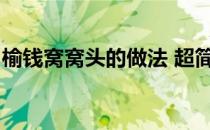 榆钱窝窝头的做法 超简单(榆钱窝窝头怎样做)