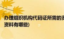 办理组织机构代码证所需的资料(办理组织机构代码证所需的资料有哪些)