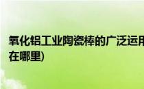 氧化铝工业陶瓷棒的广泛运用(氧化铝工业陶瓷棒的广泛运用在哪里)