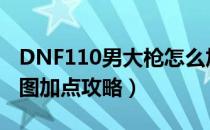 DNF110男大枪怎么加点（110版本男大枪刷图加点攻略）