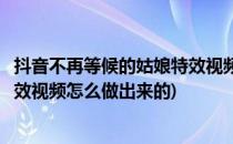 抖音不再等候的姑娘特效视频怎么做(抖音不再等候的姑娘特效视频怎么做出来的)