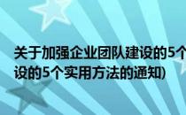 关于加强企业团队建设的5个实用方法(关于加强企业团队建设的5个实用方法的通知)