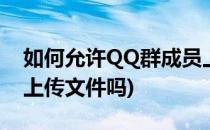 如何允许QQ群成员上传文件(qq群成员可以上传文件吗)