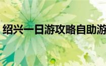 绍兴一日游攻略自助游(绍兴一日游攻略详细)