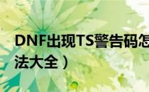 DNF出现TS警告码怎么办（TS警告码处理方法大全）