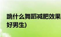 跳什么舞蹈减肥效果好(跳什么舞蹈减肥效果好男生)