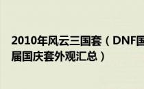 2010年风云三国套（DNF国服历年国庆套外观长什么样 历届国庆套外观汇总）