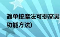 简单按摩法可提高男人性能力(按摩提高男性功能方法)