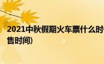 2021中秋假期火车票什么时候开售(2021清明假期火车票开售时间)