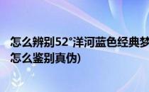 怎么辨别52°洋河蓝色经典梦之蓝M3的真伪(洋河梦之蓝m1怎么鉴别真伪)