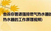 告诉你普通强排燃气热水器的工作原理(告诉你普通强排燃气热水器的工作原理视频)