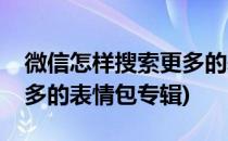 微信怎样搜索更多的表情包(微信怎样搜索更多的表情包专辑)