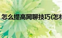 怎么提高网聊技巧(怎样提高网络聊天的技巧)