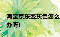 淘宝京东变灰色怎么办(淘宝京东变灰色怎么办呀)