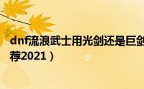 dnf流浪武士用光剑还是巨剑2021（流浪武士主武器选择推荐2021）