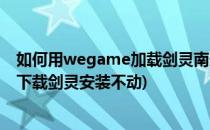 如何用wegame加载剑灵南天国体验服(为什么用wegame下载剑灵安装不动)