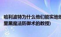 哈利波特为什么他们能实地练习黑魔法防御术位置(哈利波特里黑魔法防御术的教授)