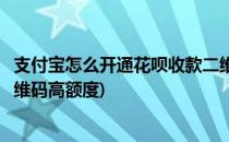 支付宝怎么开通花呗收款二维码(支付宝怎么开通花呗收款二维码高额度)