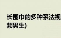 长围巾的多种系法视频(长围巾的多种系法视频男生)