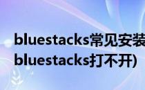 bluestacks常见安装问题及解决方法(为什么bluestacks打不开)