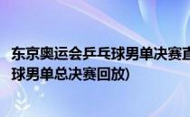 东京奥运会乒乓球男单决赛直播回放怎么看(东京奥运会乒乓球男单总决赛回放)