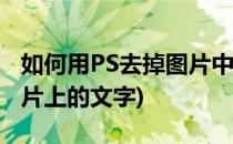 如何用PS去掉图片中的文字(怎样用ps去掉图片上的文字)