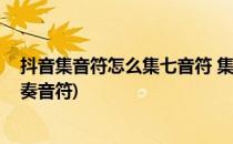 抖音集音符怎么集七音符 集音符方式有哪些(抖音集音符弹奏音符)