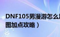 DNF105男漫游怎么加点（105版本男漫游刷图加点攻略）