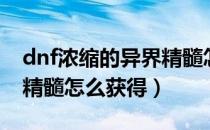 dnf浓缩的异界精髓怎么得（dnf浓缩的异界精髓怎么获得）