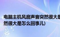 电脑主机风扇声音突然很大是怎么回事(电脑主机风扇声音突然很大是怎么回事儿)