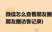 微信怎么查看朋友圈访客记录(微信如何查看朋友圈访客记录)