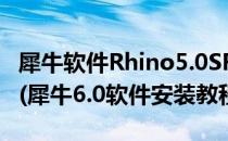 犀牛软件Rhino5.0SR11中文版下载安装教程(犀牛6.0软件安装教程)