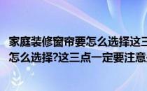 家庭装修窗帘要怎么选择这三点一定要注意(家庭装修窗帘要怎么选择?这三点一定要注意些什么)