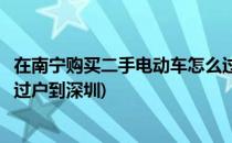 在南宁购买二手电动车怎么过户(在南宁购买二手电动车怎么过户到深圳)