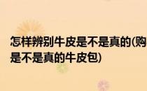 怎样辨别牛皮是不是真的(购买衣服箱包都用得着)(怎么判断是不是真的牛皮包)