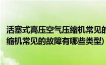 活塞式高压空气压缩机常见的故障有哪些(活塞式高压空气压缩机常见的故障有哪些类型)