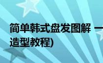 简单韩式盘发图解 一学就会的发型(韩式盘发造型教程)